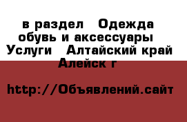  в раздел : Одежда, обувь и аксессуары » Услуги . Алтайский край,Алейск г.